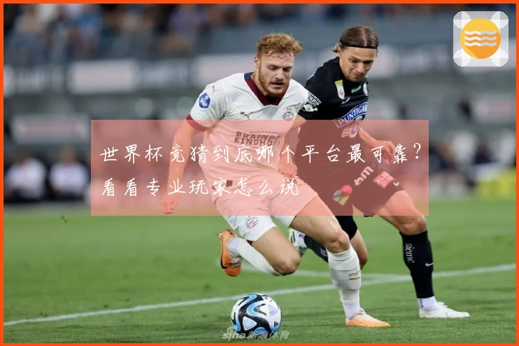 世界杯竞猜到底哪个平台最可靠？看看专业玩家怎么说