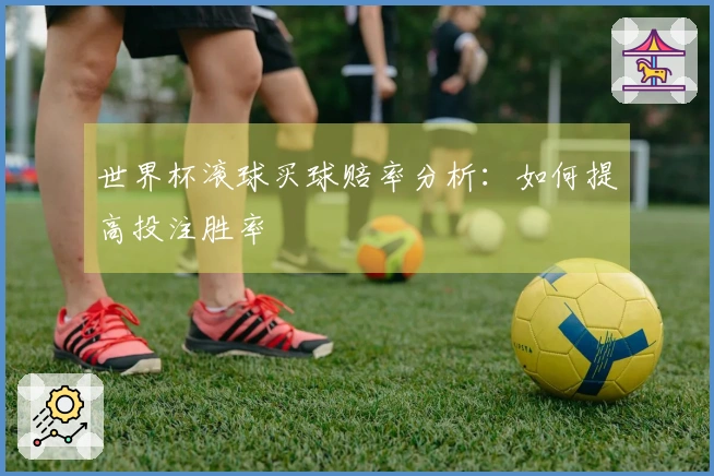 世界杯滚球买球赔率分析：如何提高投注胜率