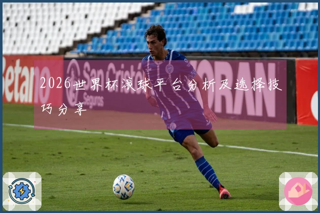2026世界杯滚球平台分析及选择技巧分享