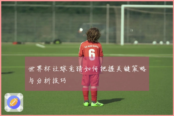 世界杯让球竞猜如何把握关键策略与分析技巧