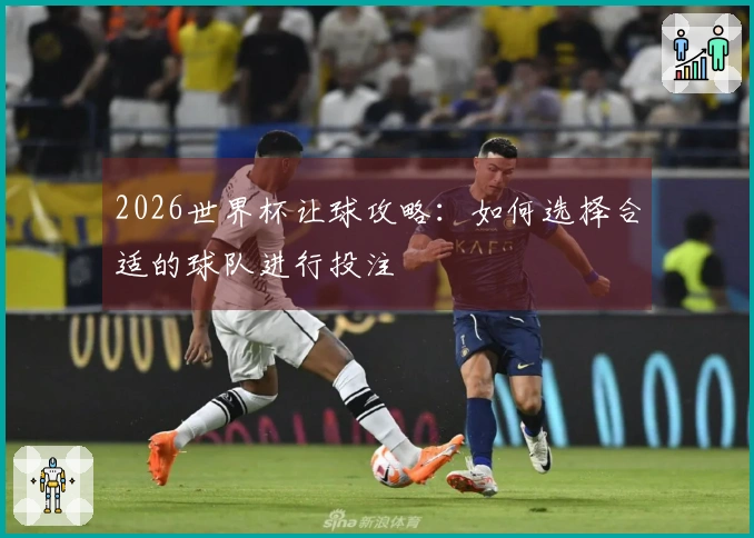 2026世界杯让球攻略：如何选择合适的球队进行投注
