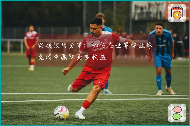 实战技巧分享：如何在世界杯让球竞猜中赢取更多收益