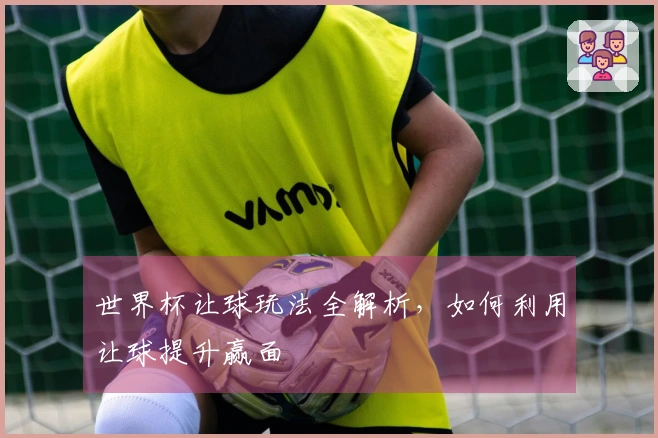 世界杯让球玩法全解析，如何利用让球提升赢面