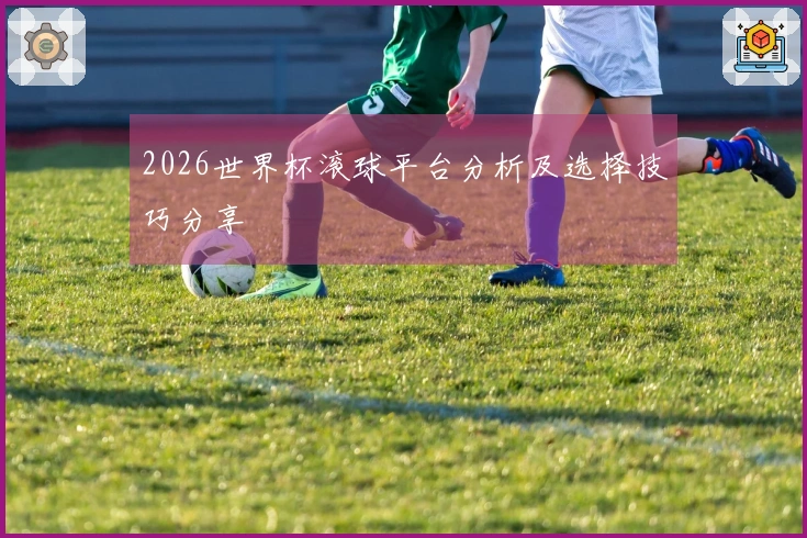 2026世界杯滚球平台分析及选择技巧分享