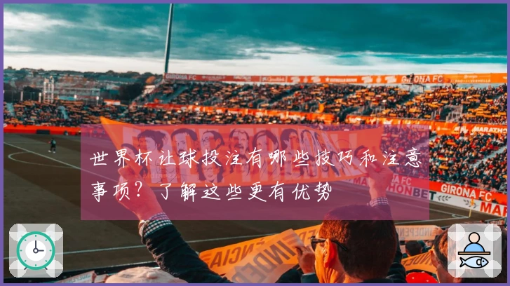 世界杯让球投注有哪些技巧和注意事项？了解这些更有优势