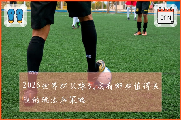 2026世界杯买球到底有哪些值得关注的玩法和策略