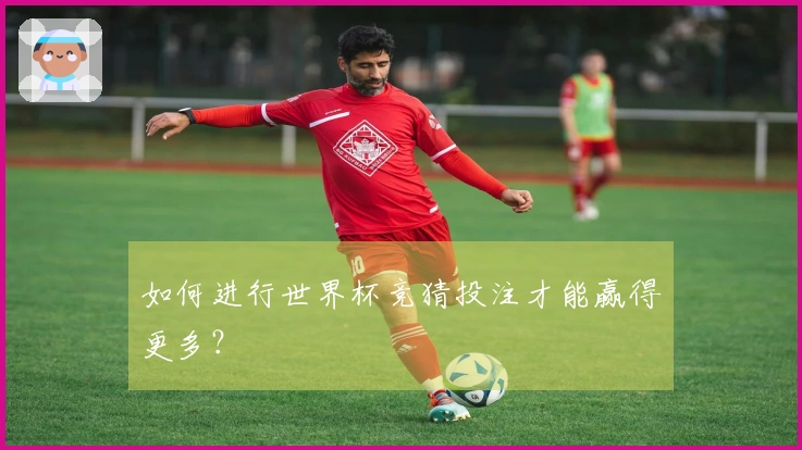如何进行世界杯竞猜投注才能赢得更多？