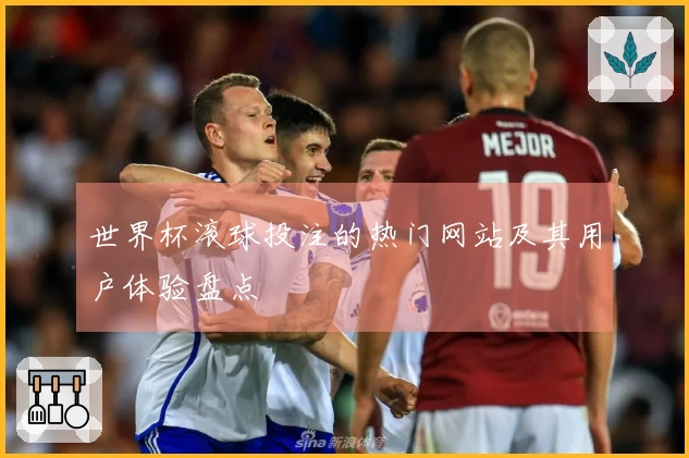 世界杯滚球投注的热门网站及其用户体验盘点