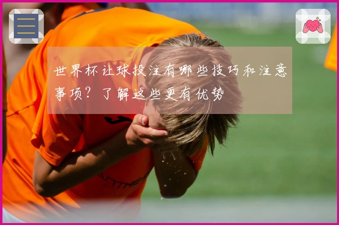 世界杯让球投注有哪些技巧和注意事项？了解这些更有优势