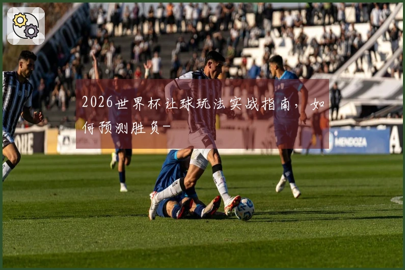 2026世界杯让球玩法实战指南，如何预测胜负-