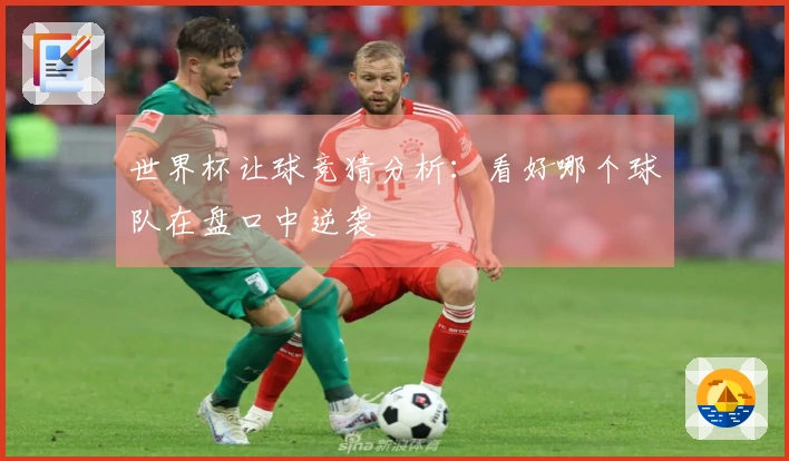 世界杯让球竞猜分析：看好哪个球队在盘口中逆袭