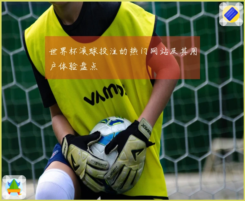 世界杯滚球投注的热门网站及其用户体验盘点